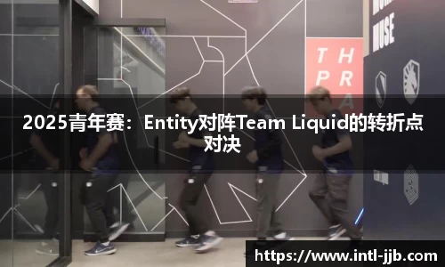 2025青年赛：Entity对阵Team Liquid的转折点对决